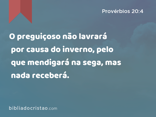 O preguiçoso não lavrará por causa do inverno, pelo que mendigará na sega, mas nada receberá. - Provérbios 20:4