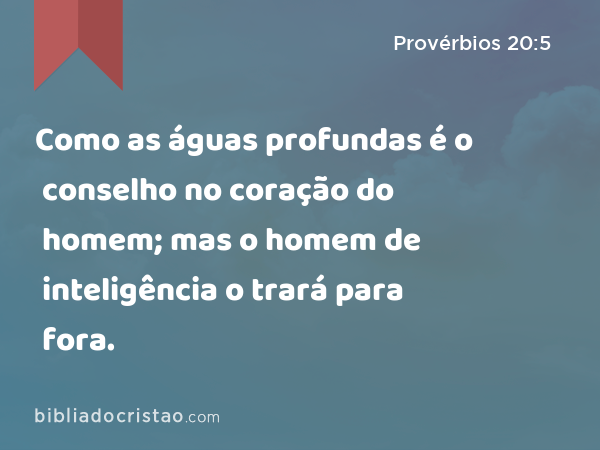 Como as águas profundas é o conselho no coração do homem; mas o homem de inteligência o trará para fora. - Provérbios 20:5