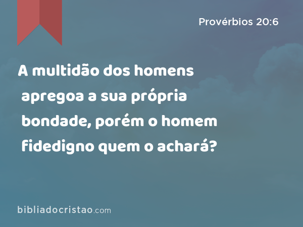 A multidão dos homens apregoa a sua própria bondade, porém o homem fidedigno quem o achará? - Provérbios 20:6