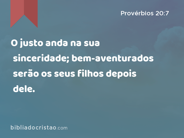 O justo anda na sua sinceridade; bem-aventurados serão os seus filhos depois dele. - Provérbios 20:7