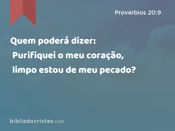 Quem poderá dizer: Purifiquei o meu coração, limpo estou de meu pecado? - Provérbios 20:9