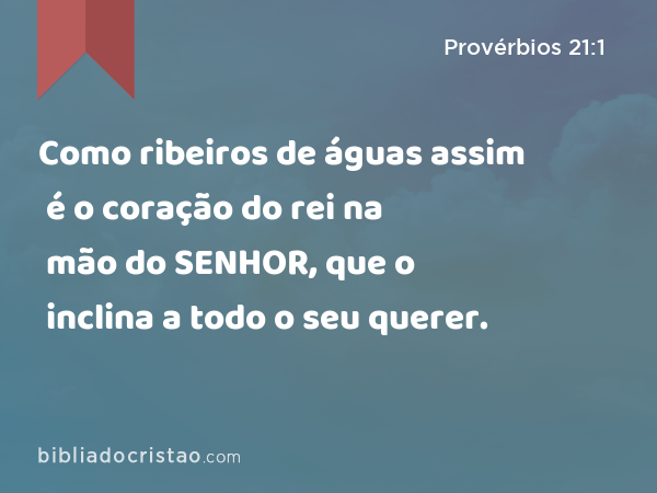 Como ribeiros de águas assim é o coração do rei na mão do SENHOR, que o inclina a todo o seu querer. - Provérbios 21:1