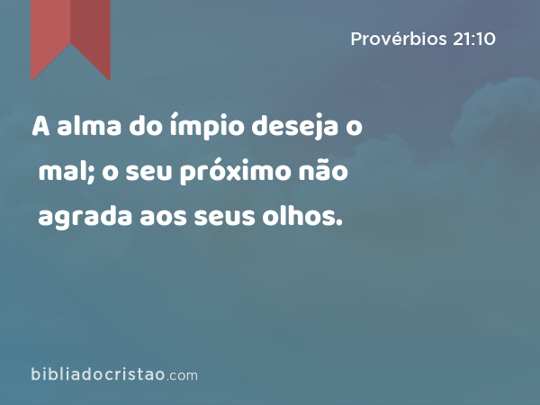 A alma do ímpio deseja o mal; o seu próximo não agrada aos seus olhos. - Provérbios 21:10