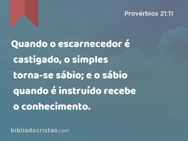 Quando o escarnecedor é castigado, o simples torna-se sábio; e o sábio quando é instruído recebe o conhecimento. - Provérbios 21:11