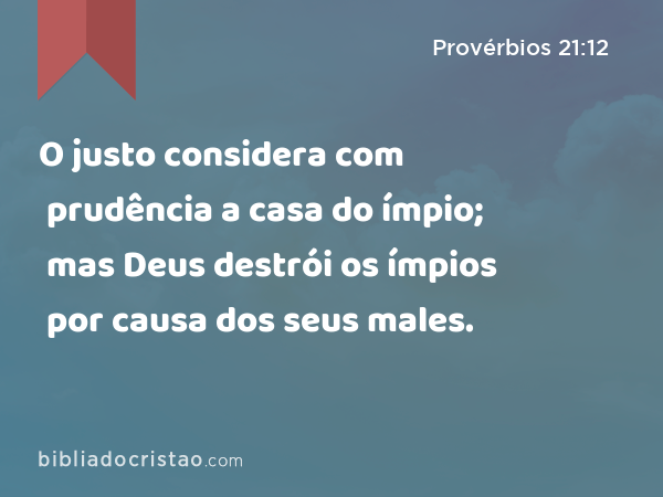 O justo considera com prudência a casa do ímpio; mas Deus destrói os ímpios por causa dos seus males. - Provérbios 21:12