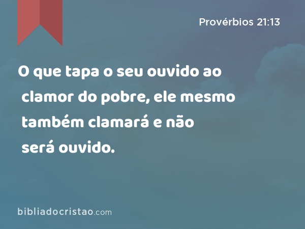 O que tapa o seu ouvido ao clamor do pobre, ele mesmo também clamará e não será ouvido. - Provérbios 21:13