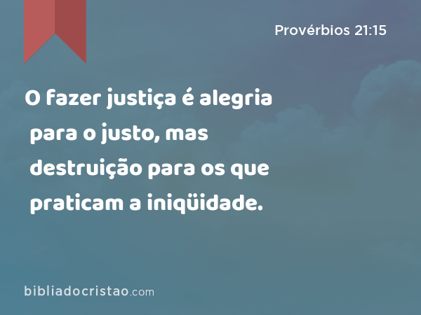 O fazer justiça é alegria para o justo, mas destruição para os que praticam a iniqüidade. - Provérbios 21:15