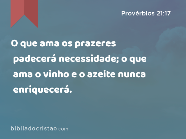 O que ama os prazeres padecerá necessidade; o que ama o vinho e o azeite nunca enriquecerá. - Provérbios 21:17