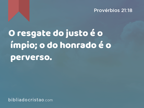 O resgate do justo é o ímpio; o do honrado é o perverso. - Provérbios 21:18