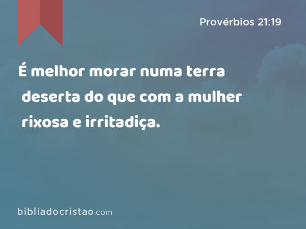 É melhor morar numa terra deserta do que com a mulher rixosa e irritadiça. - Provérbios 21:19