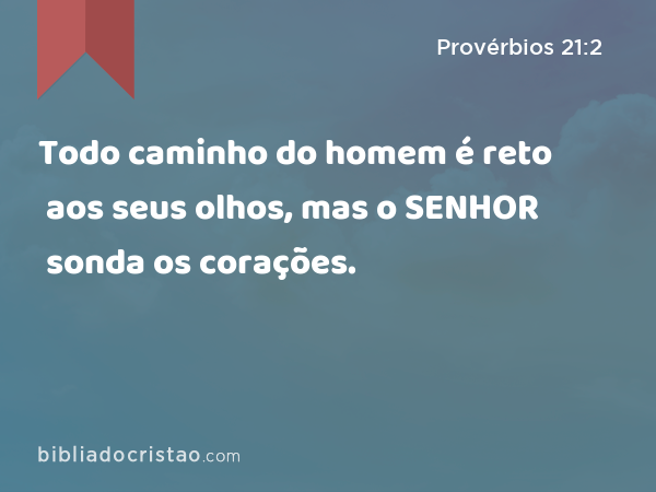 Todo caminho do homem é reto aos seus olhos, mas o SENHOR sonda os corações. - Provérbios 21:2