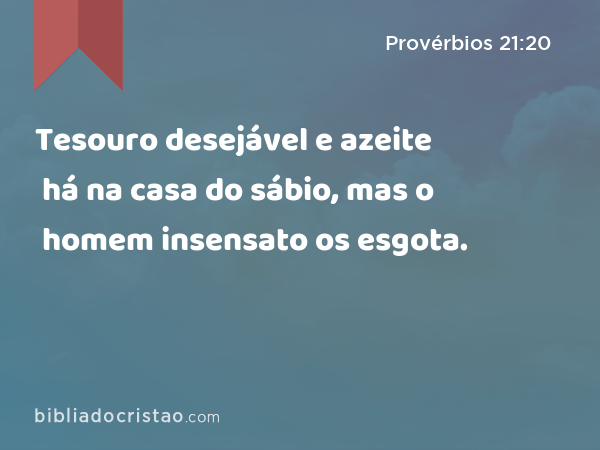 Tesouro desejável e azeite há na casa do sábio, mas o homem insensato os esgota. - Provérbios 21:20