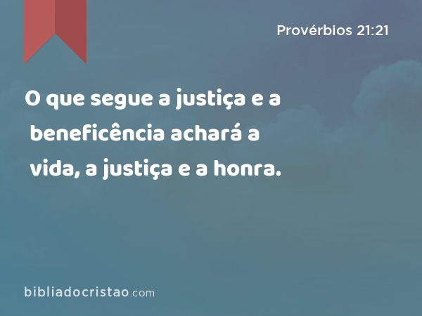 O que segue a justiça e a beneficência achará a vida, a justiça e a honra. - Provérbios 21:21