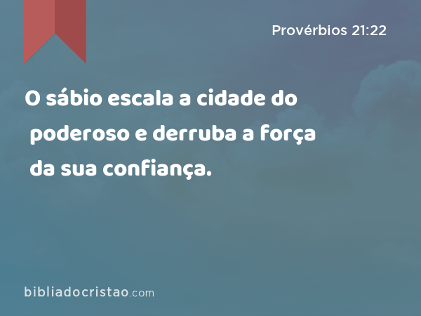 O sábio escala a cidade do poderoso e derruba a força da sua confiança. - Provérbios 21:22