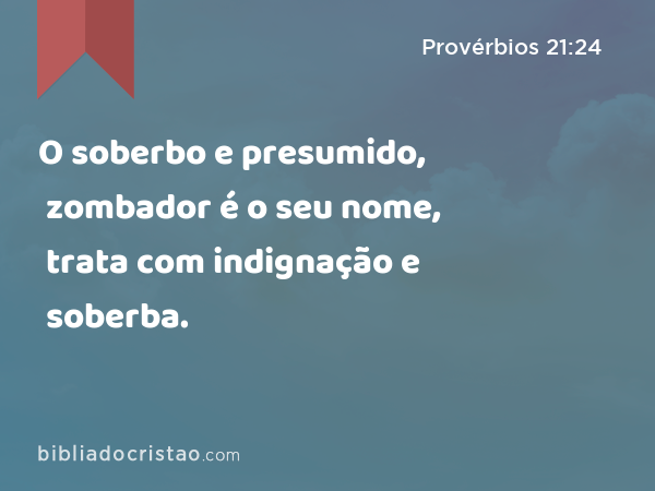 O soberbo e presumido, zombador é o seu nome, trata com indignação e soberba. - Provérbios 21:24