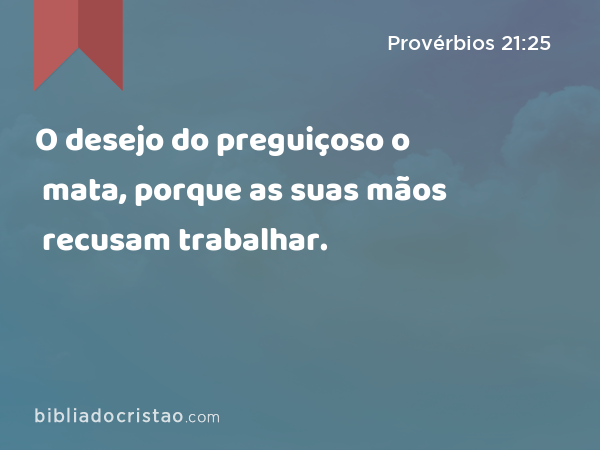 O desejo do preguiçoso o mata, porque as suas mãos recusam trabalhar. - Provérbios 21:25