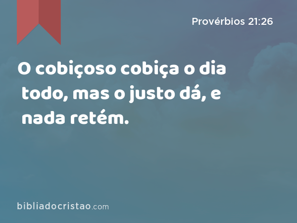 O cobiçoso cobiça o dia todo, mas o justo dá, e nada retém. - Provérbios 21:26