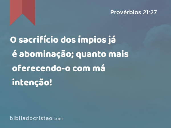 O sacrifício dos ímpios já é abominação; quanto mais oferecendo-o com má intenção! - Provérbios 21:27