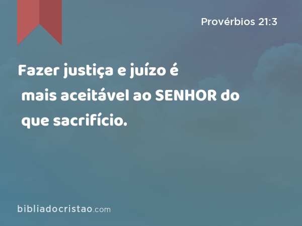 Fazer justiça e juízo é mais aceitável ao SENHOR do que sacrifício. - Provérbios 21:3