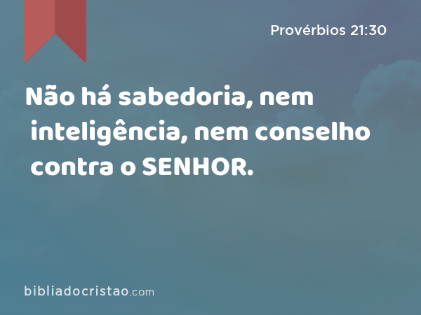 Não há sabedoria, nem inteligência, nem conselho contra o SENHOR. - Provérbios 21:30