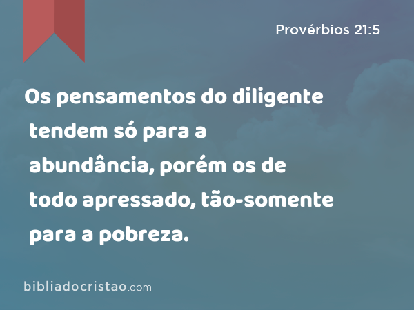 Os pensamentos do diligente tendem só para a abundância, porém os de todo apressado, tão-somente para a pobreza. - Provérbios 21:5