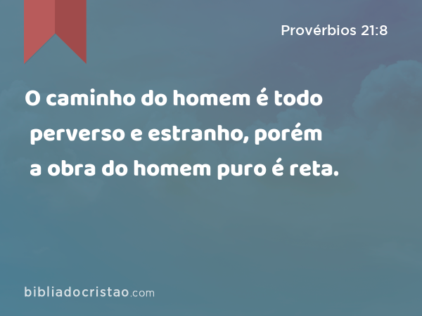 O caminho do homem é todo perverso e estranho, porém a obra do homem puro é reta. - Provérbios 21:8