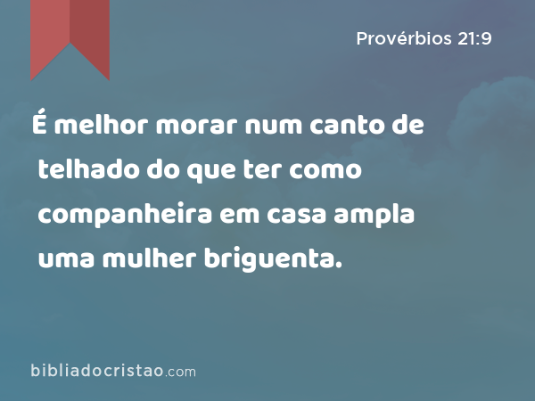 É melhor morar num canto de telhado do que ter como companheira em casa ampla uma mulher briguenta. - Provérbios 21:9