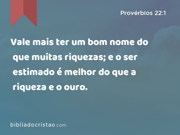 Vale mais ter um bom nome do que muitas riquezas; e o ser estimado é melhor do que a riqueza e o ouro. - Provérbios 22:1