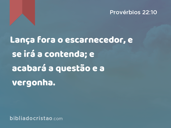 Lança fora o escarnecedor, e se irá a contenda; e acabará a questão e a vergonha. - Provérbios 22:10