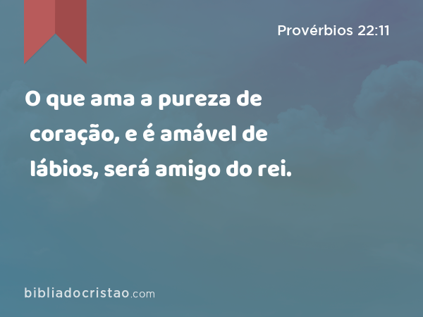 O que ama a pureza de coração, e é amável de lábios, será amigo do rei. - Provérbios 22:11