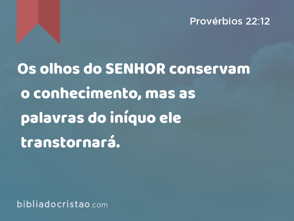 Os olhos do SENHOR conservam o conhecimento, mas as palavras do iníquo ele transtornará. - Provérbios 22:12