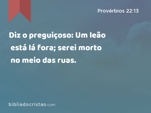 Diz o preguiçoso: Um leão está lá fora; serei morto no meio das ruas. - Provérbios 22:13