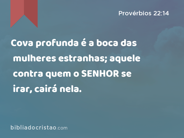 Cova profunda é a boca das mulheres estranhas; aquele contra quem o SENHOR se irar, cairá nela. - Provérbios 22:14