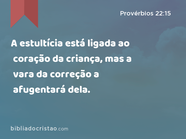 A estultícia está ligada ao coração da criança, mas a vara da correção a afugentará dela. - Provérbios 22:15