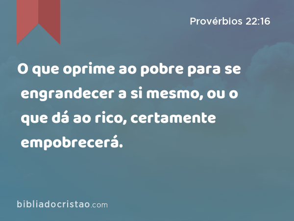 O que oprime ao pobre para se engrandecer a si mesmo, ou o que dá ao rico, certamente empobrecerá. - Provérbios 22:16