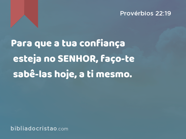 Para que a tua confiança esteja no SENHOR, faço-te sabê-las hoje, a ti mesmo. - Provérbios 22:19