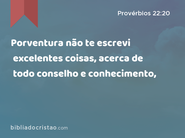 Porventura não te escrevi excelentes coisas, acerca de todo conselho e conhecimento, - Provérbios 22:20