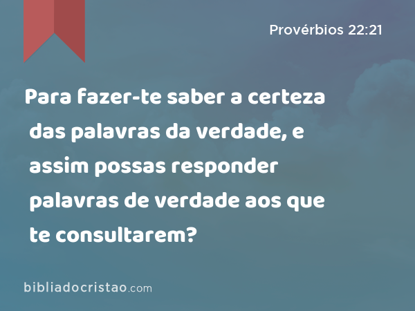 Para fazer-te saber a certeza das palavras da verdade, e assim possas responder palavras de verdade aos que te consultarem? - Provérbios 22:21