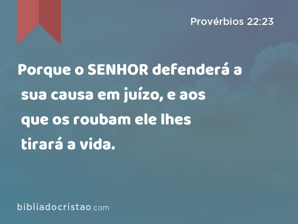 Porque o SENHOR defenderá a sua causa em juízo, e aos que os roubam ele lhes tirará a vida. - Provérbios 22:23