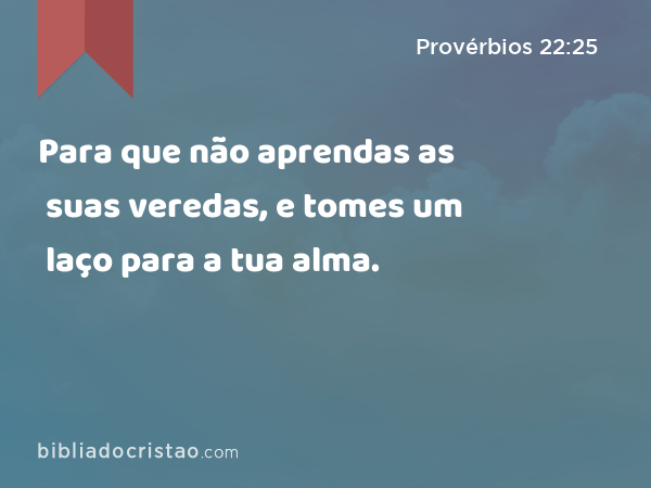 Para que não aprendas as suas veredas, e tomes um laço para a tua alma. - Provérbios 22:25