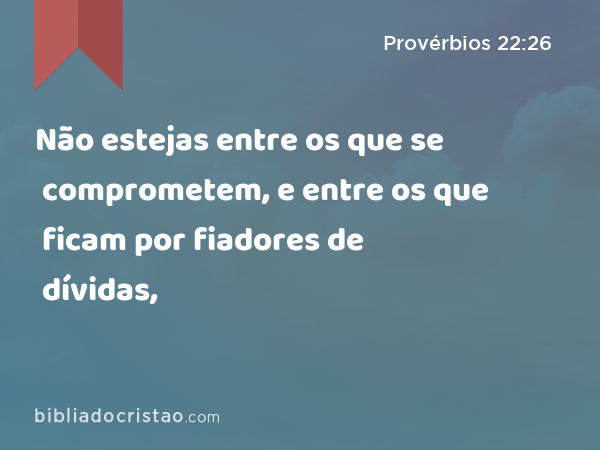 Não estejas entre os que se comprometem, e entre os que ficam por fiadores de dívidas, - Provérbios 22:26