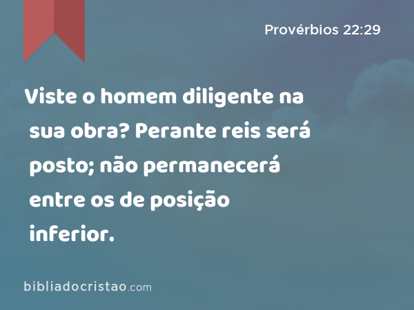 Viste o homem diligente na sua obra? Perante reis será posto; não permanecerá entre os de posição inferior. - Provérbios 22:29