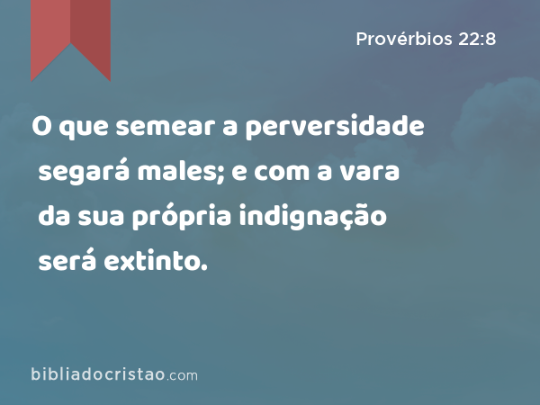 O que semear a perversidade segará males; e com a vara da sua própria indignação será extinto. - Provérbios 22:8