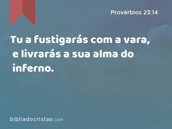 Tu a fustigarás com a vara, e livrarás a sua alma do inferno. - Provérbios 23:14