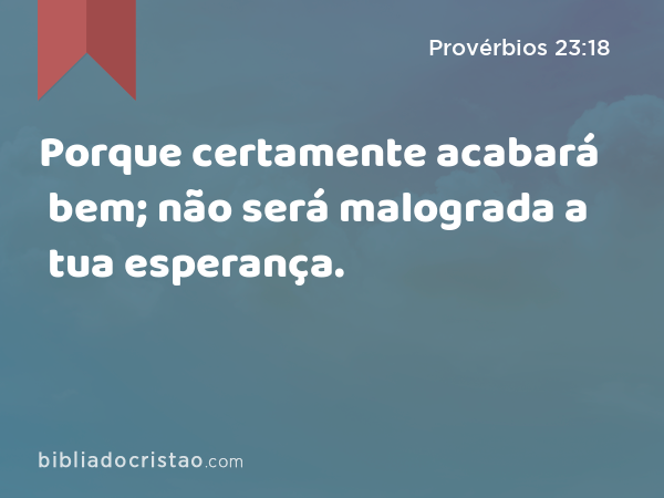 Porque certamente acabará bem; não será malograda a tua esperança. - Provérbios 23:18