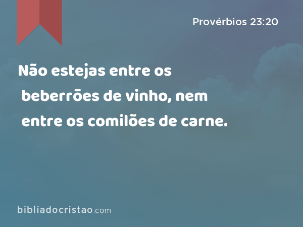 Não estejas entre os beberrões de vinho, nem entre os comilões de carne. - Provérbios 23:20