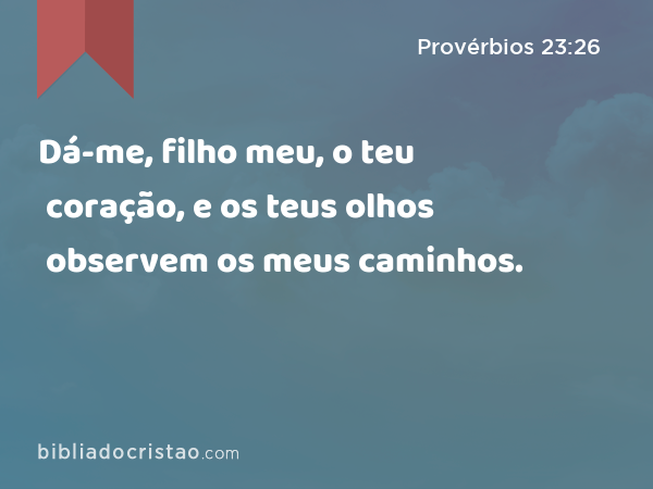 Dá-me, filho meu, o teu coração, e os teus olhos observem os meus caminhos. - Provérbios 23:26