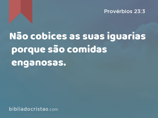 Não cobices as suas iguarias porque são comidas enganosas. - Provérbios 23:3