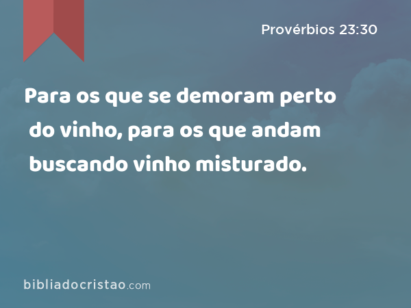 Para os que se demoram perto do vinho, para os que andam buscando vinho misturado. - Provérbios 23:30