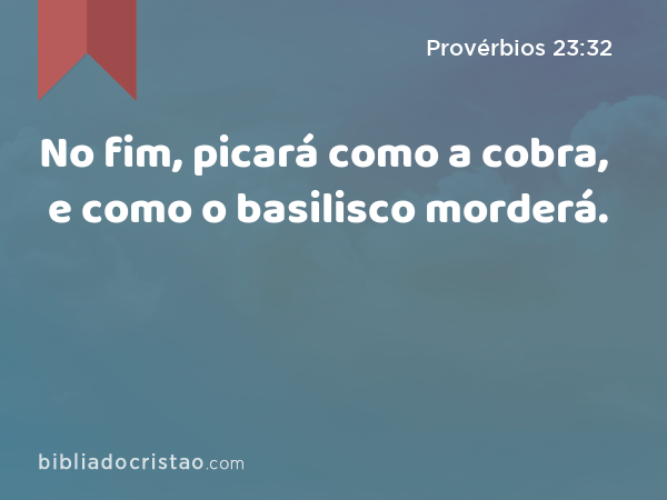 No fim, picará como a cobra, e como o basilisco morderá. - Provérbios 23:32